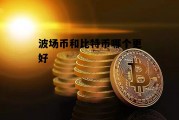 波场币和比特币哪个更好 波场币和比特币哪个更好交易