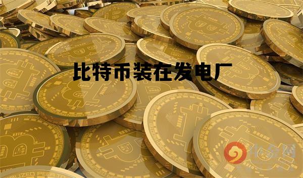 比特币装在发电厂 电厂挖比特币是什么意思