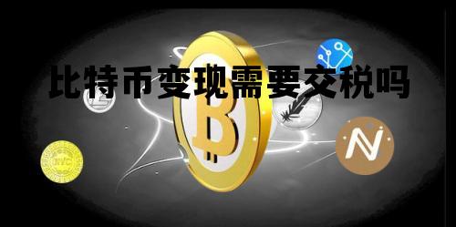 比特币变现需要交税吗 比特币变现需要交税吗知乎
