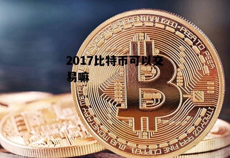 2017比特币可以交易嘛 2017比特币可以交易嘛知乎