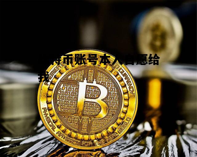 比特币账号本人自愿给我 比特币别人把账号和密码给我帮忙买